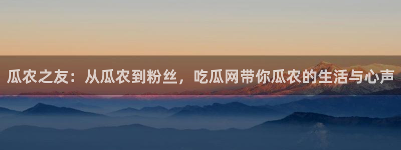 瓜农之友：从瓜农到粉丝，吃瓜网带你瓜农的生活与心声