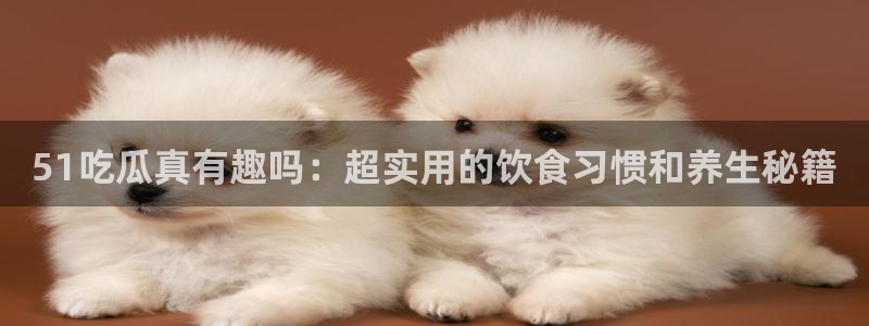 51吃瓜真有趣吗：超实用的饮食习惯和养生秘籍