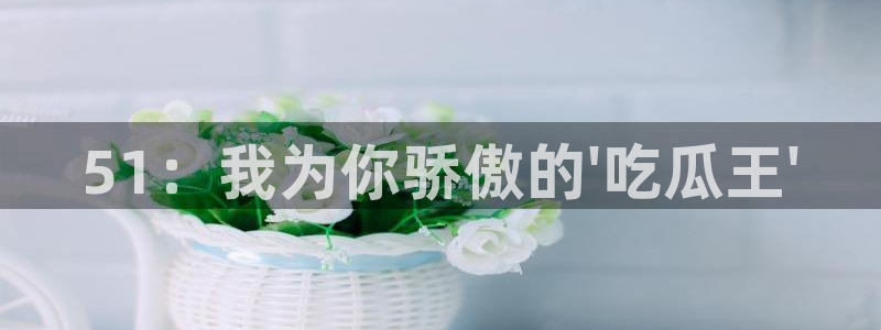 51：我为你骄傲的\'吃瓜王\'
