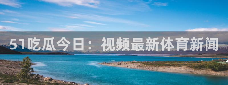 51吃瓜今日：视频最新体育新闻