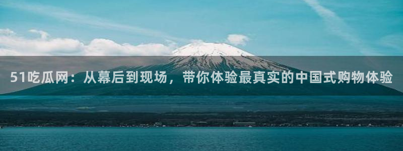 51吃瓜网：从幕后到现场，带你体验最真实的中国式购物体验