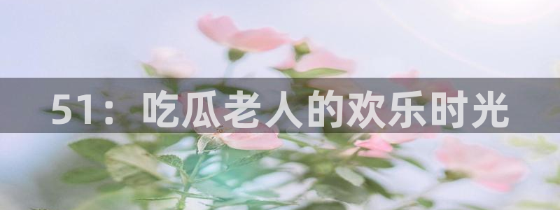 51：吃瓜老人的欢乐时光