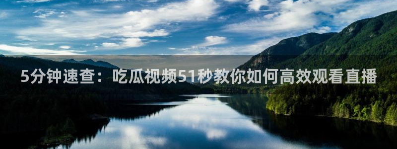 5分钟速查：吃瓜视频51秒教你如何高效观看直播