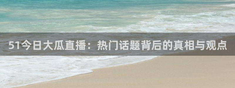51今日大瓜直播：热门话题背后的真相与观点