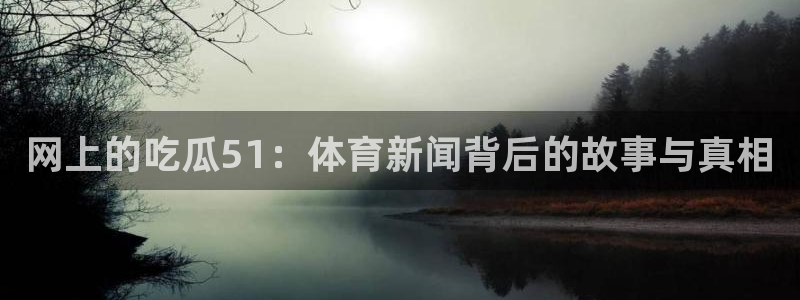 网上的吃瓜51：体育新闻背后的故事与真相
