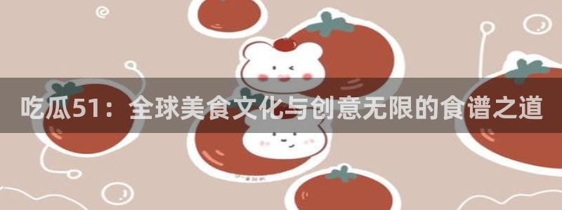吃瓜51：全球美食文化与创意无限的食谱之道