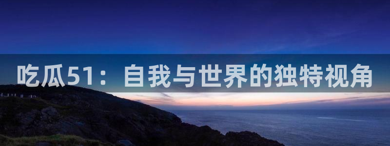 吃瓜51：自我与世界的独特视角
