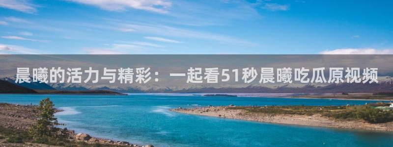 晨曦的活力与精彩：一起看51秒晨曦吃瓜原视频