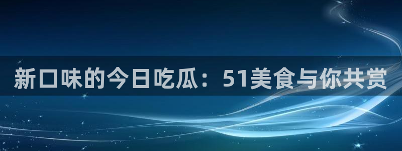 新口味的今日吃瓜：51美食与你共赏