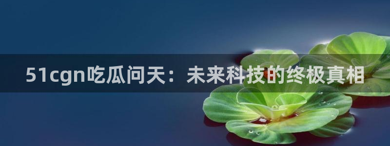 51cgn吃瓜问天：未来科技的终极真相