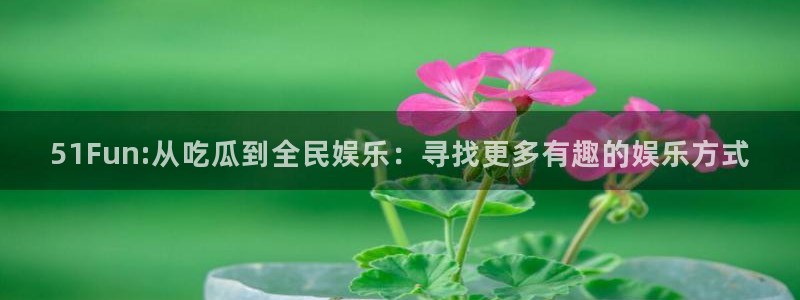 51Fun:从吃瓜到全民娱乐：寻找更多有趣的娱乐方式