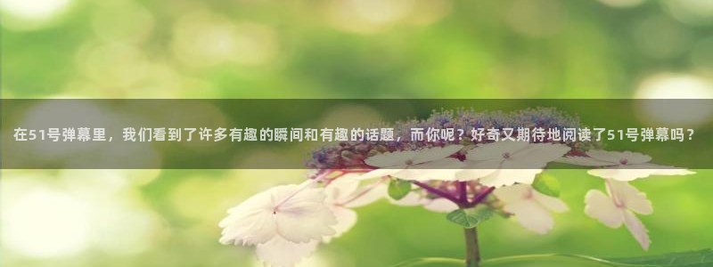 在51号弹幕里，我们看到了许多有趣的瞬间和有趣的话题，而你呢？好奇又期待地阅读了51号弹幕吗？