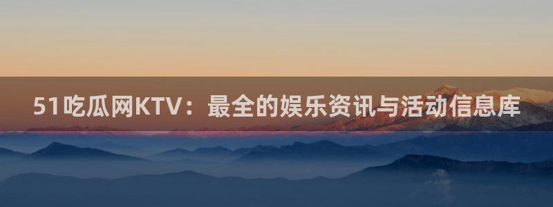 51吃瓜网KTV：最全的娱乐资讯与活动信息库
