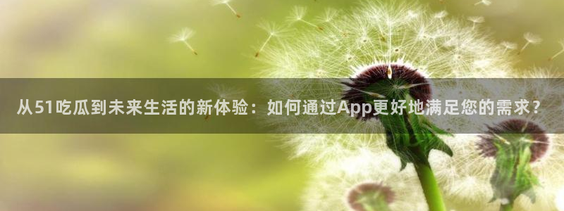从51吃瓜到未来生活的新体验：如何通过App更好地满足您的需求？